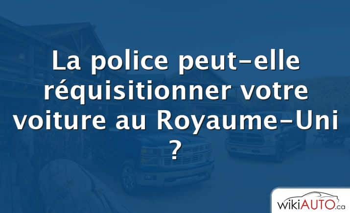 La police peut-elle réquisitionner votre voiture au Royaume-Uni ?